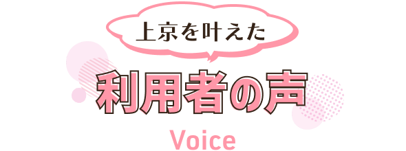上京を叶え利用者の声
voice