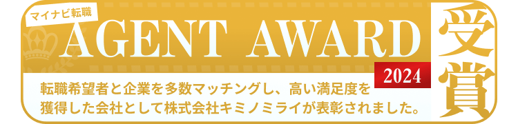 マイナビ転職
AGENT AWARD 2024受賞
転職希望者と企業を多数マッチングし、高い満足度を獲得した
会社として株式会社キミノミライが表彰されました。