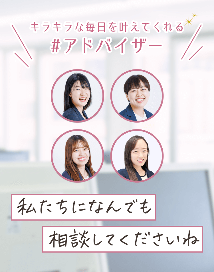 キラキラな毎日を叶えてくれる
#アドバイザー
「私たちになんでも相談してくださいね」