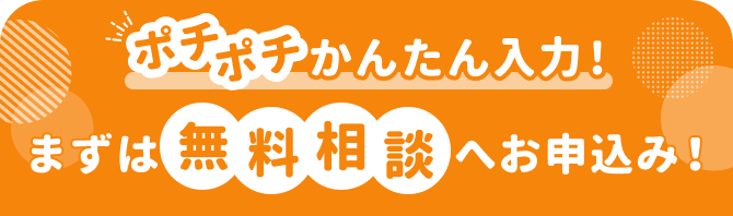 ポチポチかんたん入力！ | まずは無料相談へお申し込み！