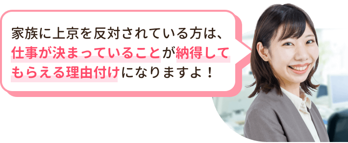 家族に上京を反対されている方は、仕事が決まっていることが納得してもらえる理由付けになりますよ!