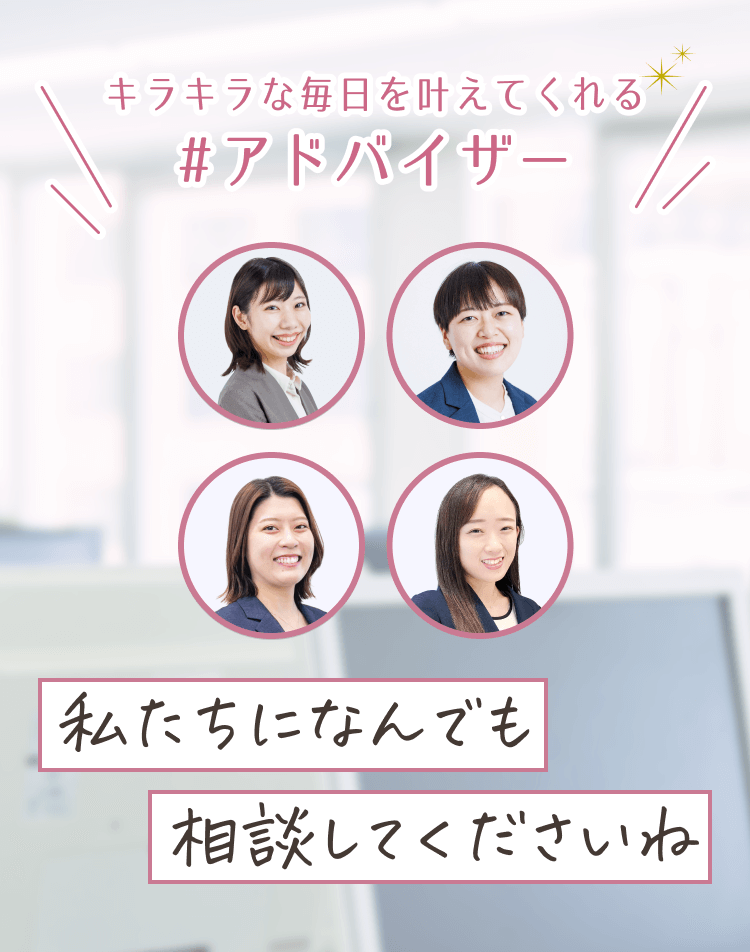 キラキラな毎日を叶えてくれる
#アドバイザー
「私たちになんでも相談してくださいね」