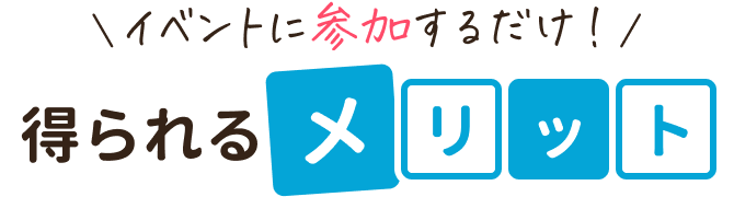 イベントに参加するだけ！得られるメリット
