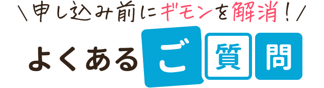 申し込み前にギモンを解消！
よくあるご質問