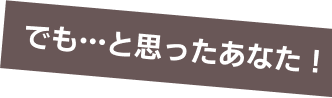 でも…と思ったあなた！