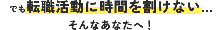 でも転職活動に時間を割けない... そんなあなたへ！