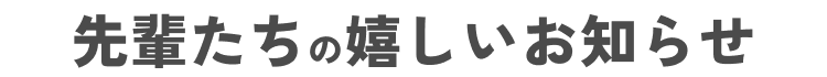 先輩たちの嬉しいお知らせ