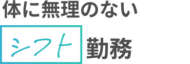 Point03 体に無理のないシフト勤務