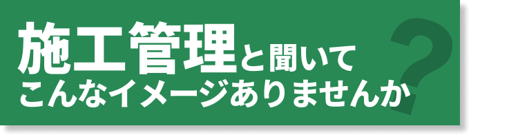 施工管理と聞いてこんなイメージありませんか？