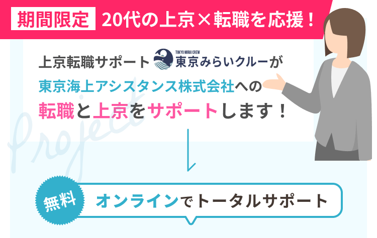 期間限定 20代の上京×転職を応援！
上京転職サポート東京みらいクルーが海上アシスタンス株式会社への転職と上京をサポートします！
無料！オンラインでトータルサポート