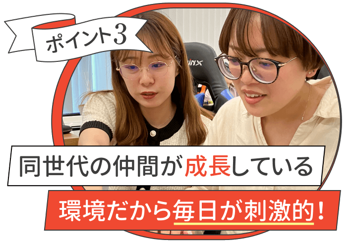 ポイント3
同世代の仲間が成長している環境だから毎日が刺激的