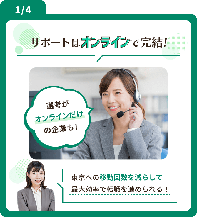 サポートはオンラインで完結！ 東京への移動回数を減らして 最大効率で転職を進められる！