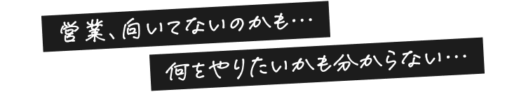 営業、向いてないのかも…
何をやりたいかも分からない…