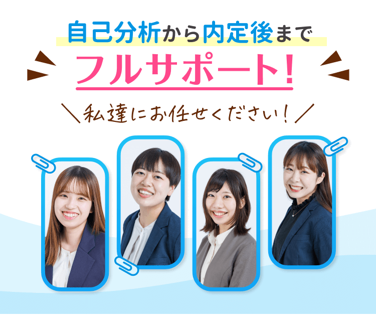 自己分析から内定後まで、同年代のプロのアドバイザーがフルサポートします!私たちにお任せください!