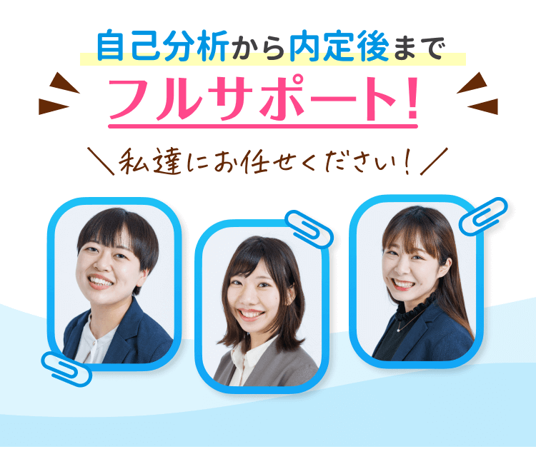 自己分析から内定後まで、同年代のプロのアドバイザーがフルサポートします！私たちにお任せください！
