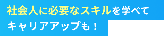 社会人に必要なスキルを学べてキャリアアップもできちゃう!