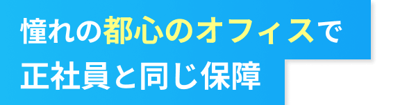 憧れの都心のオフィスで正社員と同じ保障