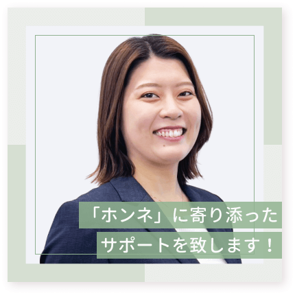 ホンネに寄り添ったサポートをいたします！