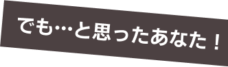 でも…と思ったあなた!
