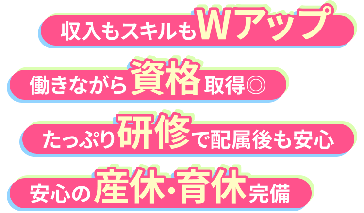収入もスキルもWアップ｜働きながら資格取得｜たっぷり研修で配属後も安心｜安心の産休・育休完備