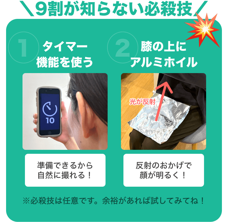 9割が知らない必殺技｜①タイマー機能を使う 準備できるから自然に撮れる！｜②膝の上にアルミホイル 反射のおかげで顔が明るく！｜※必殺技は任意です。余裕があれば試してみてね！