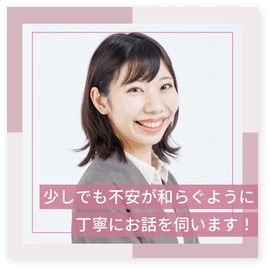少しでも不安が和らぐように丁寧にお話を伺います！