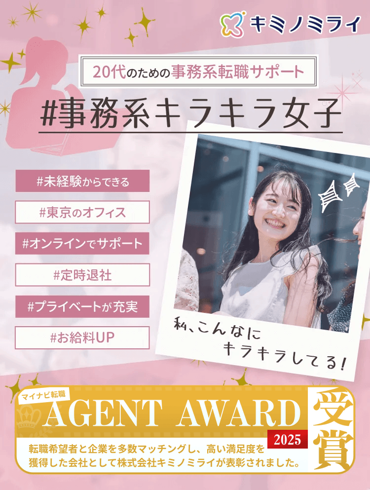 事務系キラキラ女子
＃未経験からできる
＃東京のオフィス
＃オンラインでサポート
＃定時退社
＃プライベートが充実
＃お給料UP
マイナビ転職 AGENT AWARD 2025受賞
転職希望者と企業を多数マッチングし、高い満足度を獲得した 会社として株式会社キミノミライが表彰されました。
