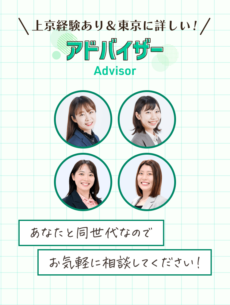 \上京経験あり＆東京に詳しい！/
アドバイザー
あなたと同世代なのでお気軽に相談してください！