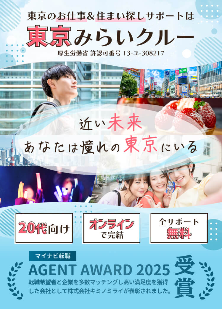 東京のお仕事＆住まい探しサポートは東京みらいクルー 厚生労働省 許認可番号 13-ユ-308217 近い未来あなたは憧れの東京にいる 20代向け / オンラインで完結 / 全サポート無料

マイナビ転職 AGENT AWARD 2025受賞
転職希望者と企業を多数マッチングし、高い満足度を獲得した 会社として株式会社キミノミライが表彰されました。