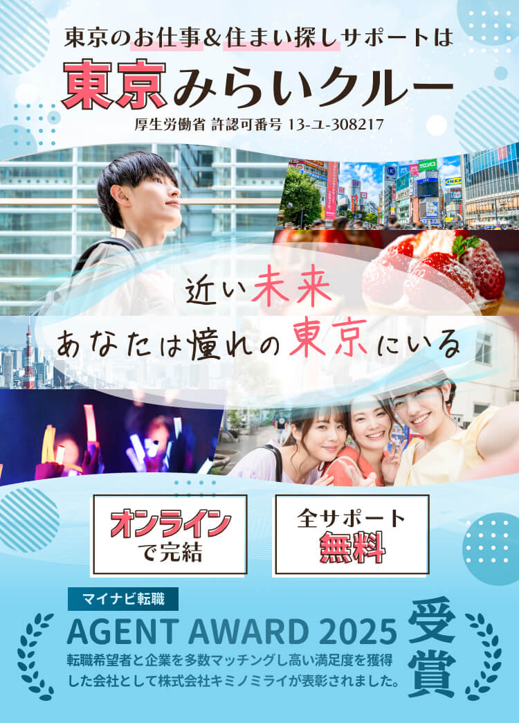 東京のお仕事＆住まい探しサポートは東京みらいクルー 厚生労働省 許認可番号 13-ユ-308217 近い未来あなたは憧れの東京にいる オンラインで完結 / 全サポート無料

マイナビ転職 AGENT AWARD 2025受賞
転職希望者と企業を多数マッチングし、高い満足度を獲得した 会社として株式会社キミノミライが表彰されました。
