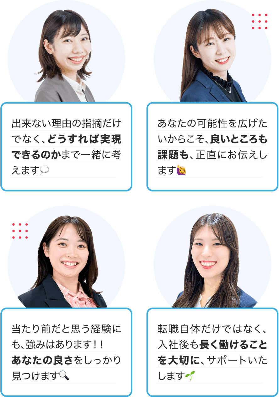 ①出来ない理由の指摘だけでなく、どうすれば実現できるのかまで一緒に考えます💭|②あなたの可能性を広げたいからこそ、良いところも課題も、正直にお伝えします🙋♀️|③当たり前だと思う経験にも、強みはあります!!あなたの良さをしっかり見つけます🔍|④転職自体だけではなく、入社後も長く働けることを大切に、サポートいたします🌱